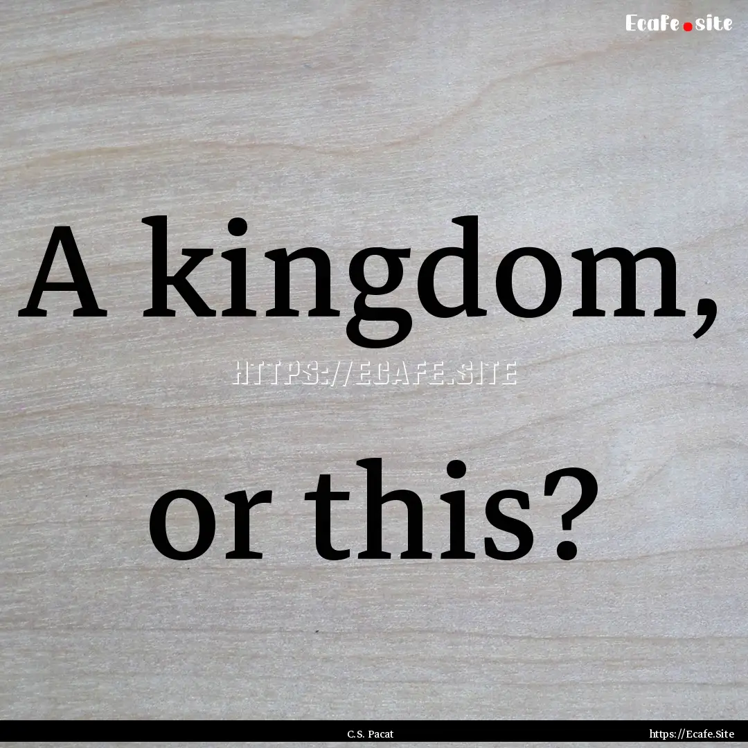 A kingdom, or this? : Quote by C.S. Pacat