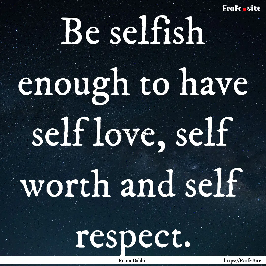 Be selfish enough to have self love, self.... : Quote by Robin Dabhi