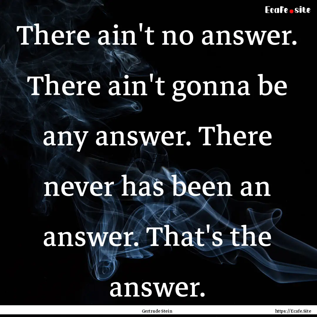 There ain't no answer. There ain't gonna.... : Quote by Gertrude Stein