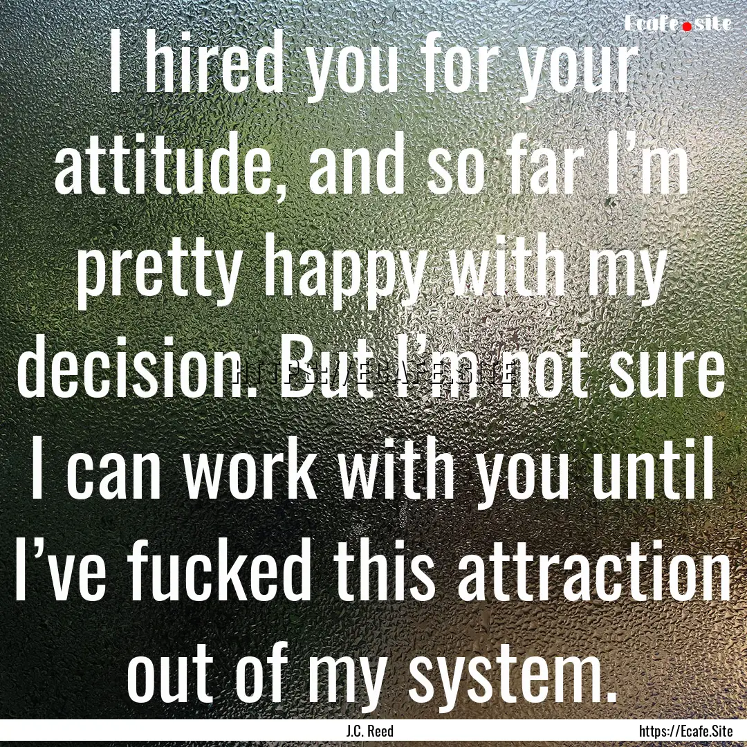 I hired you for your attitude, and so far.... : Quote by J.C. Reed