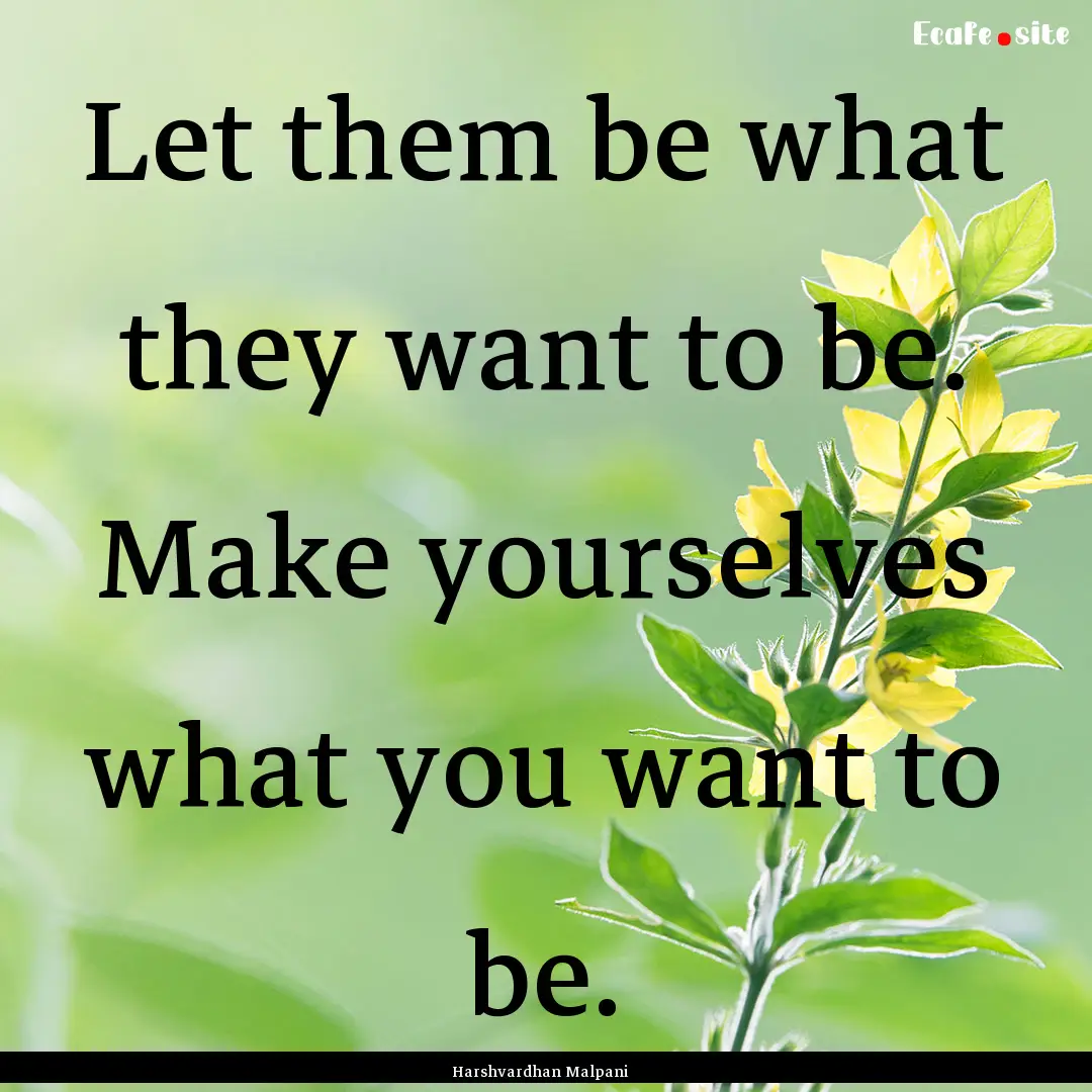 Let them be what they want to be. Make yourselves.... : Quote by Harshvardhan Malpani