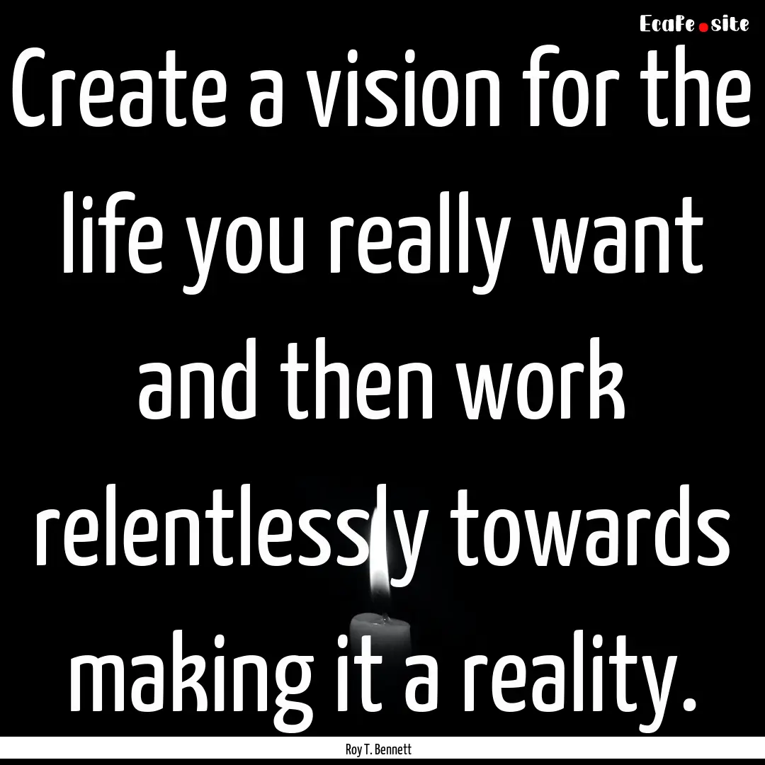 Create a vision for the life you really want.... : Quote by Roy T. Bennett