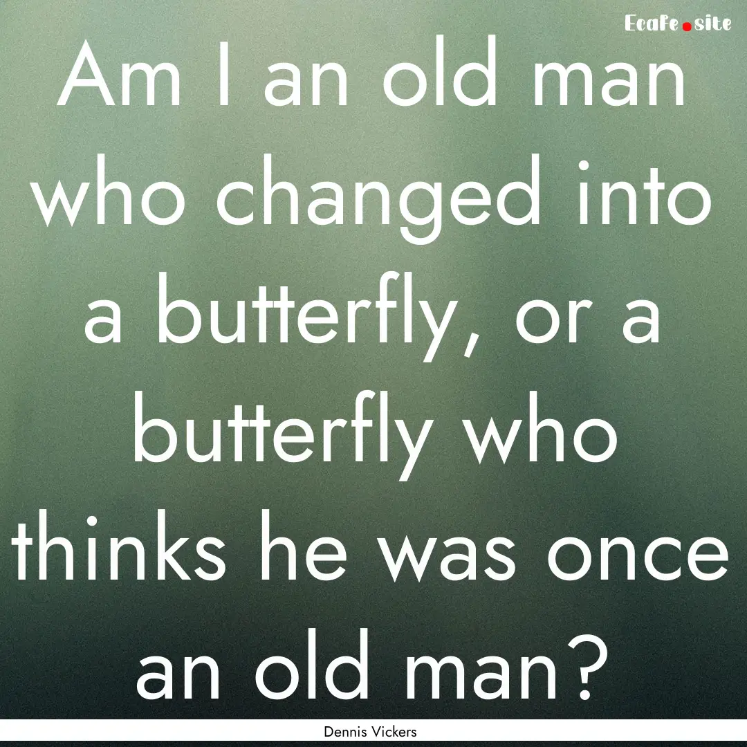 Am I an old man who changed into a butterfly,.... : Quote by Dennis Vickers