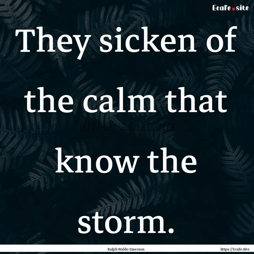 They sicken of the calm that know the storm..... : Quote by Ralph Waldo Emerson