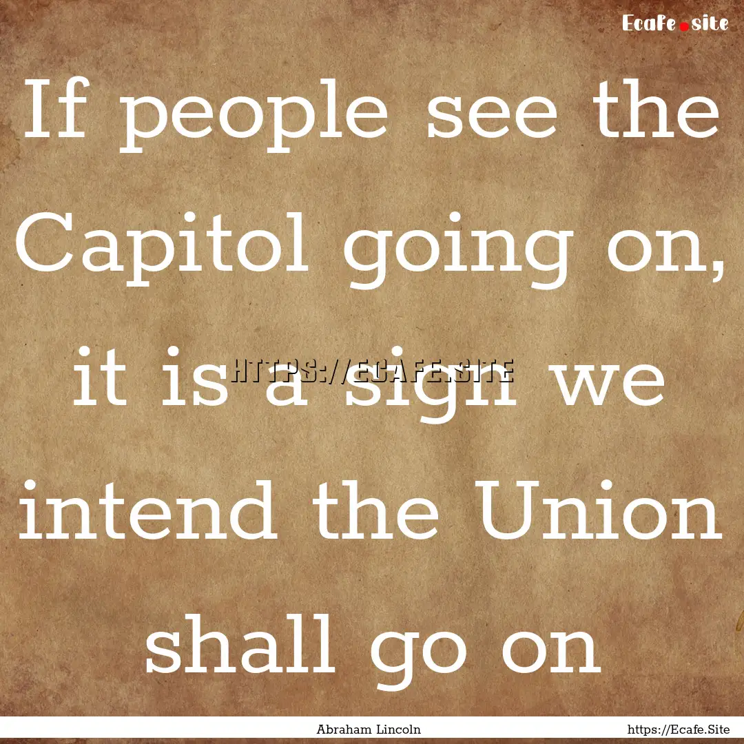 If people see the Capitol going on, it is.... : Quote by Abraham Lincoln