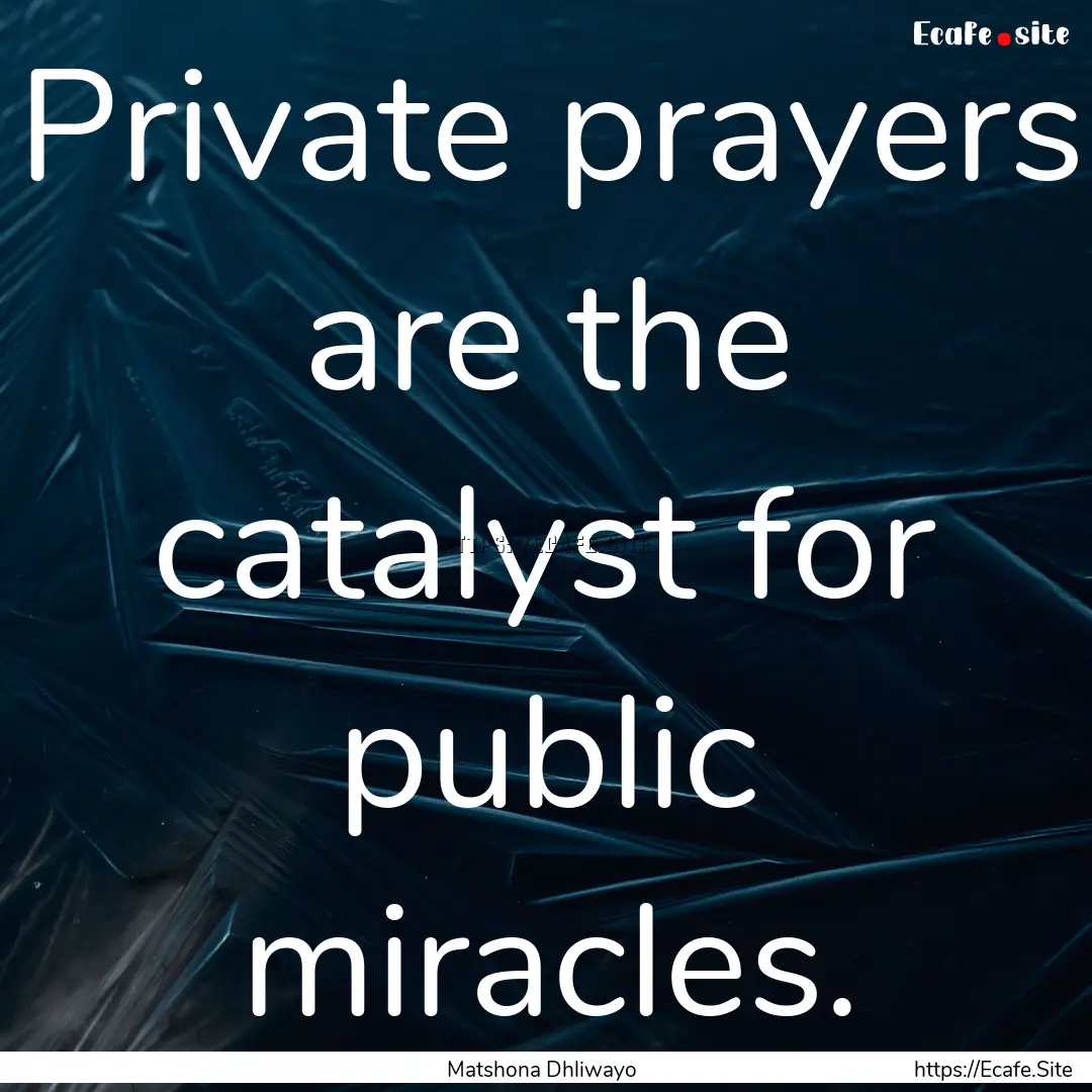 Private prayers are the catalyst for public.... : Quote by Matshona Dhliwayo