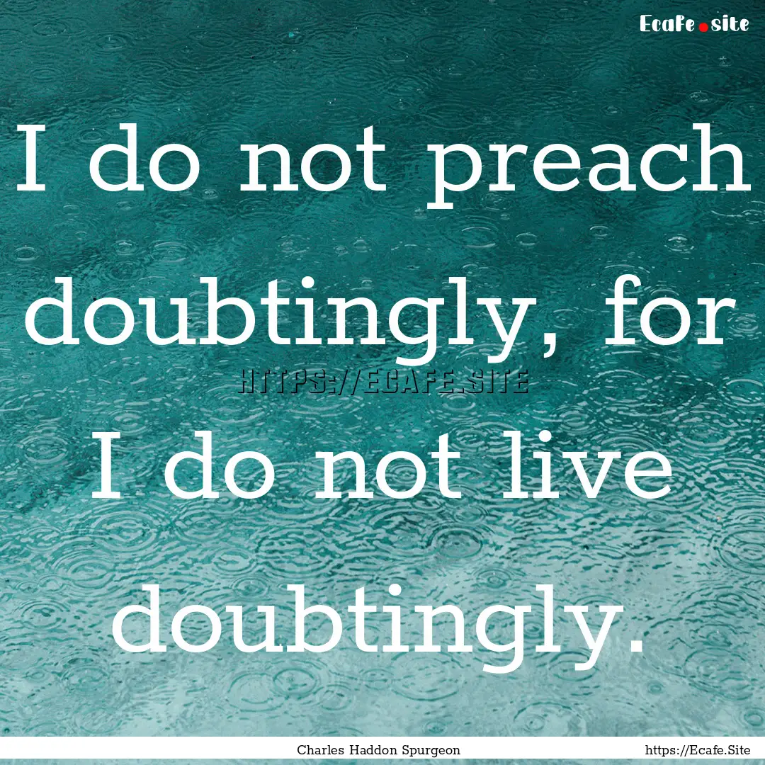 I do not preach doubtingly, for I do not.... : Quote by Charles Haddon Spurgeon