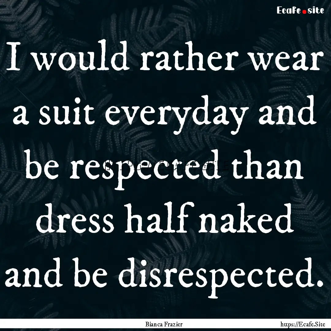 I would rather wear a suit everyday and be.... : Quote by Bianca Frazier