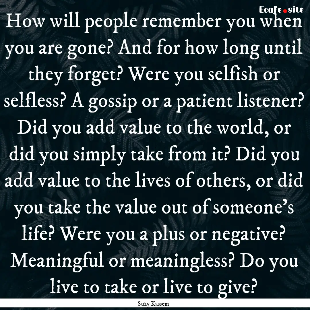 How will people remember you when you are.... : Quote by Suzy Kassem