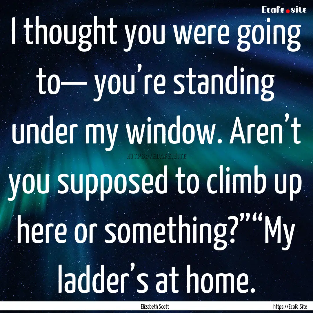 I thought you were going to— you’re standing.... : Quote by Elizabeth Scott