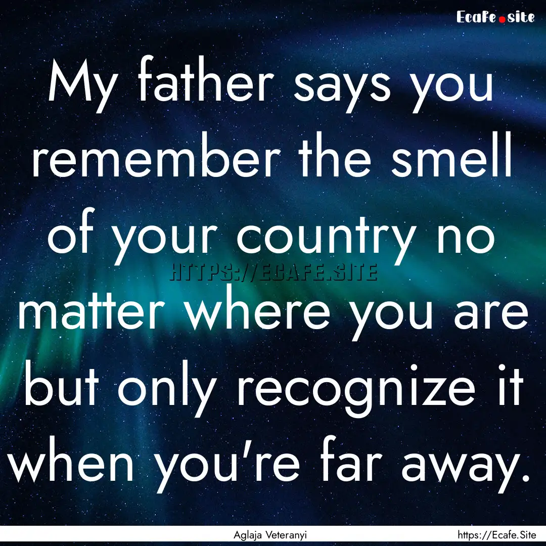 My father says you remember the smell of.... : Quote by Aglaja Veteranyi