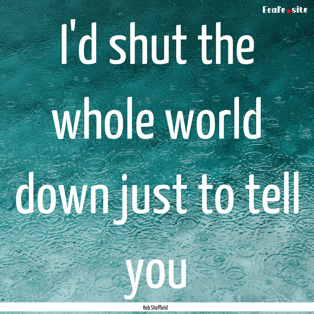 I'd shut the whole world down just to tell.... : Quote by Rob Sheffield