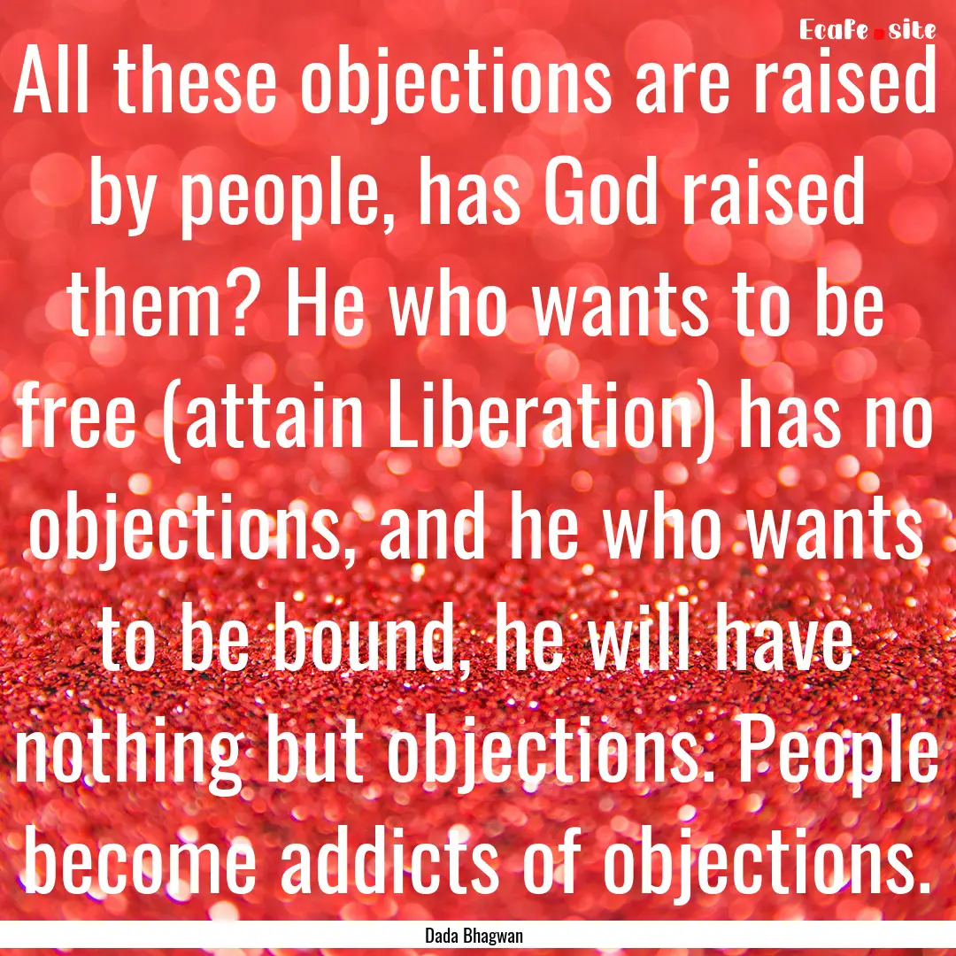 All these objections are raised by people,.... : Quote by Dada Bhagwan