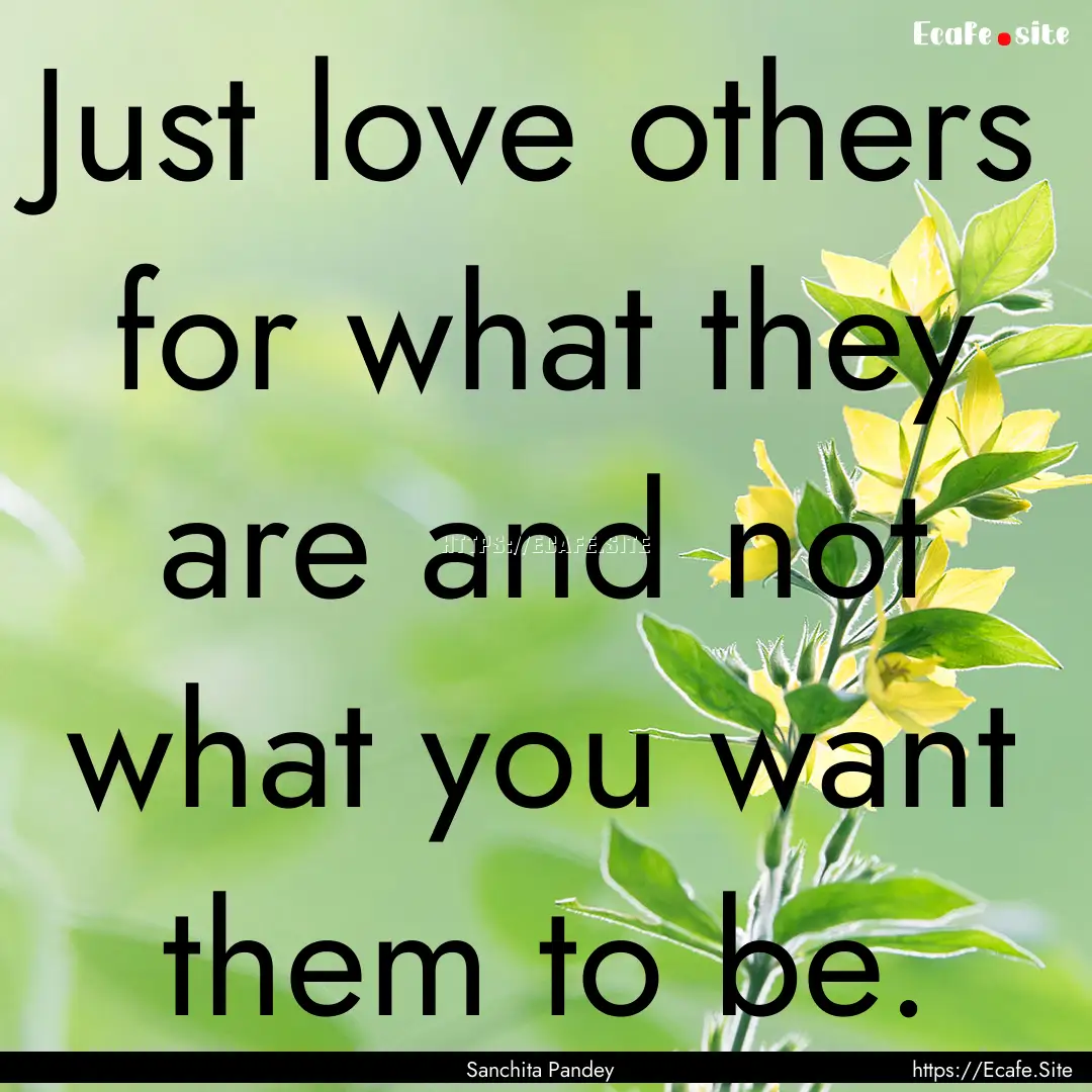 Just love others for what they are and not.... : Quote by Sanchita Pandey