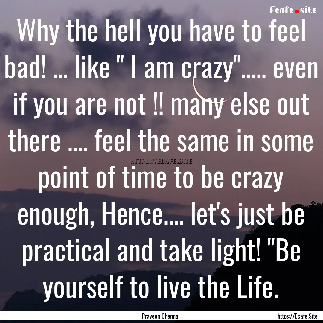 Why the hell you have to feel bad! ... like.... : Quote by Praveen Chenna