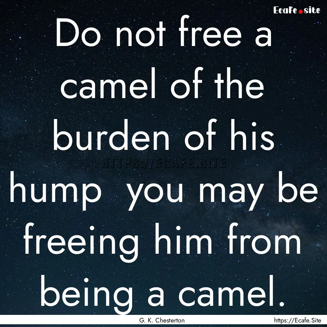 Do not free a camel of the burden of his.... : Quote by G. K. Chesterton