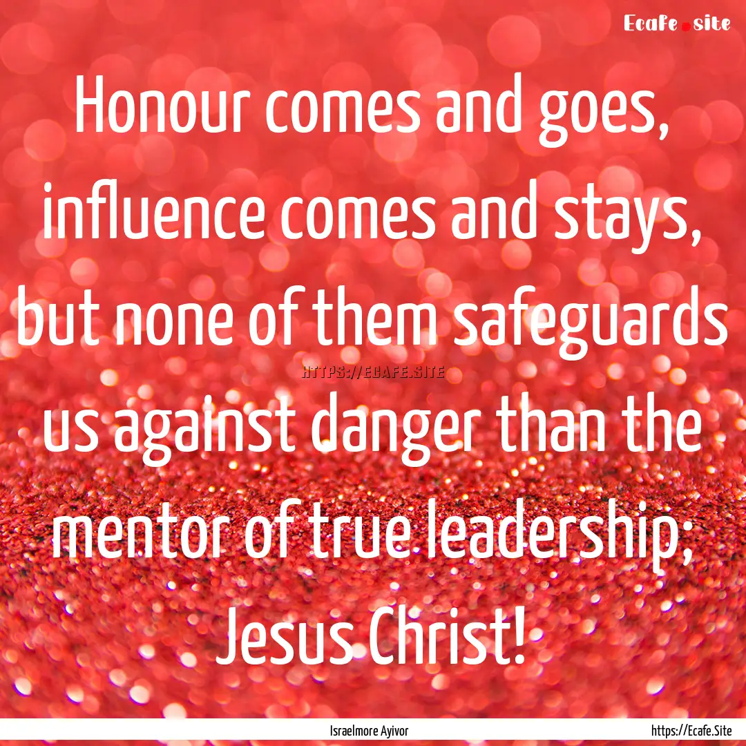 Honour comes and goes, influence comes and.... : Quote by Israelmore Ayivor