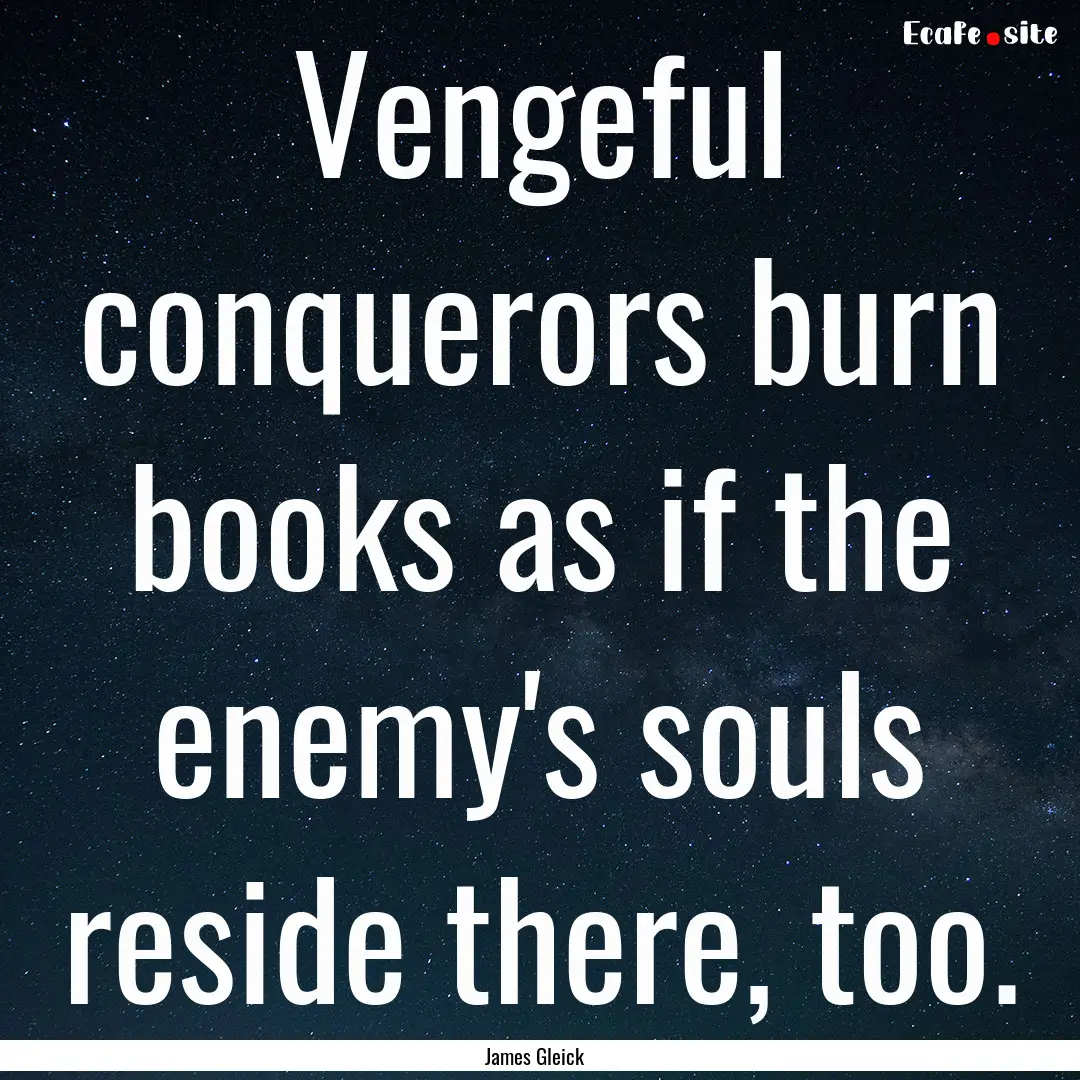 Vengeful conquerors burn books as if the.... : Quote by James Gleick