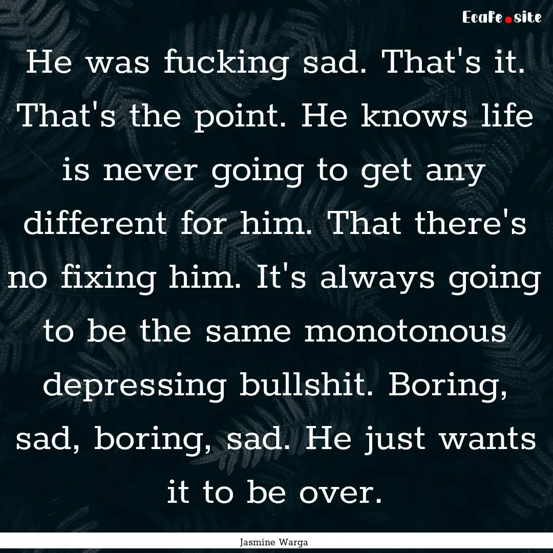 He was fucking sad. That's it. That's the.... : Quote by Jasmine Warga