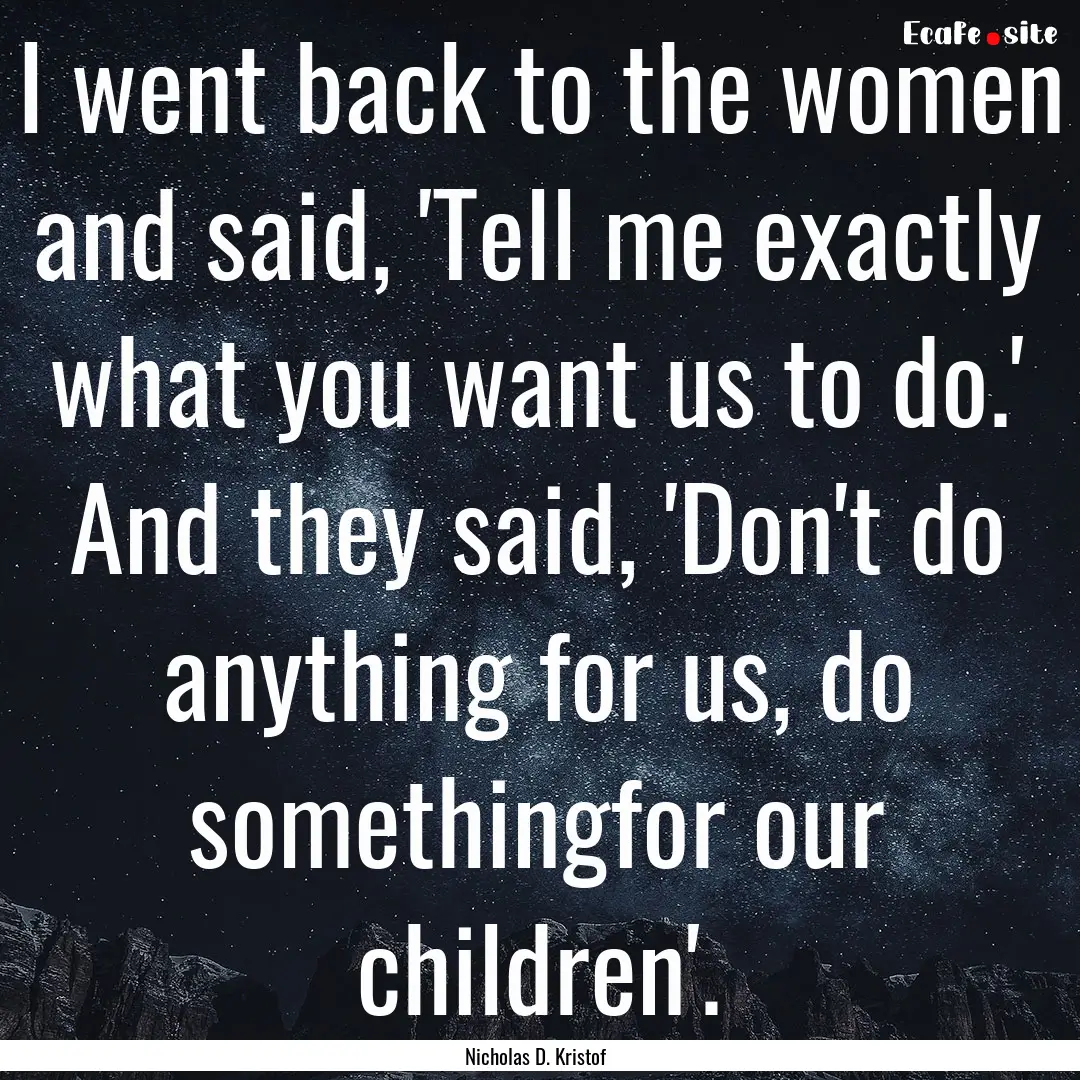 I went back to the women and said, 'Tell.... : Quote by Nicholas D. Kristof