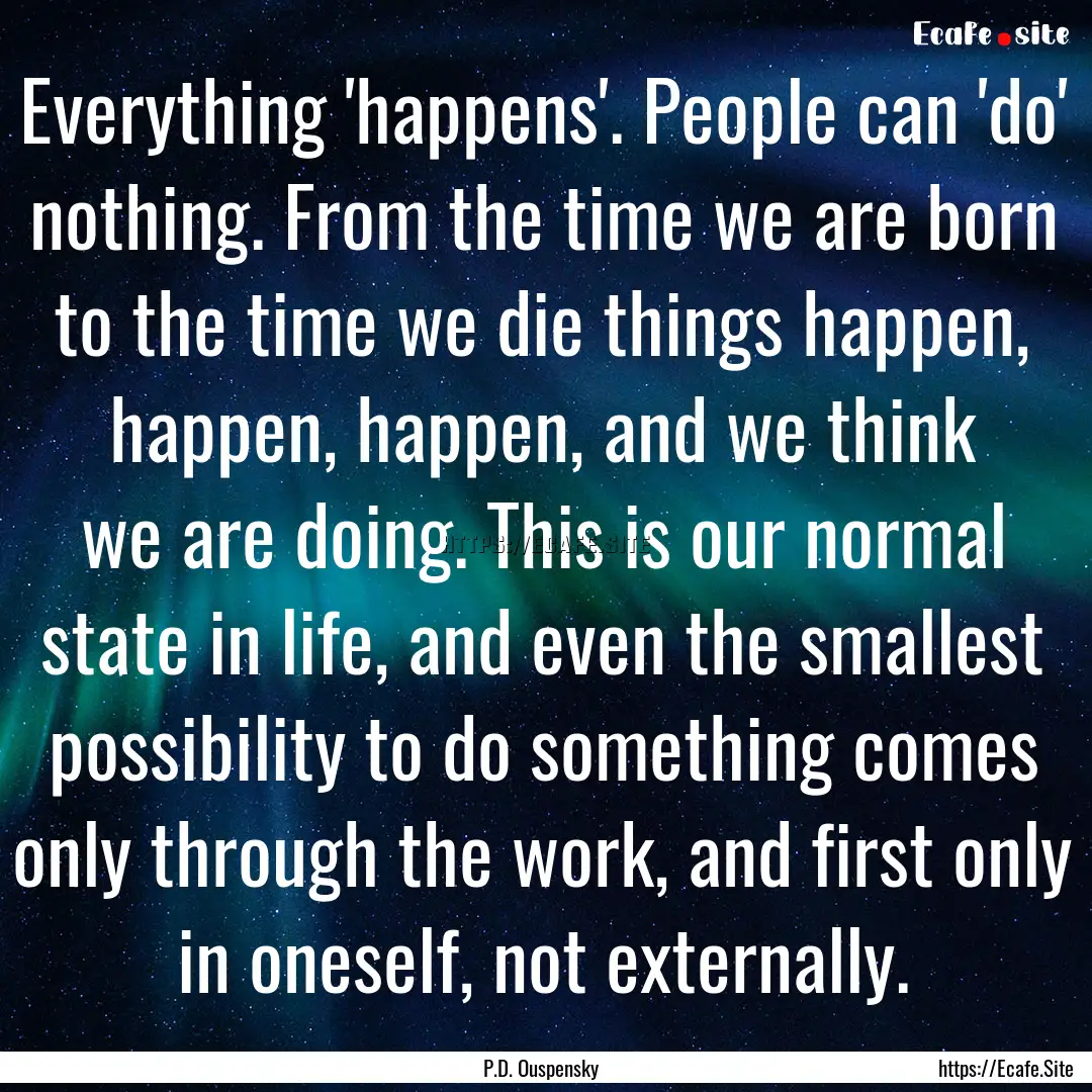 Everything 'happens'. People can 'do' nothing..... : Quote by P.D. Ouspensky