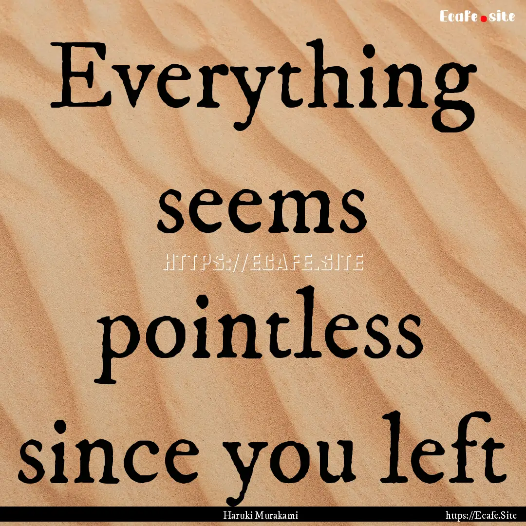 Everything seems pointless since you left.... : Quote by Haruki Murakami