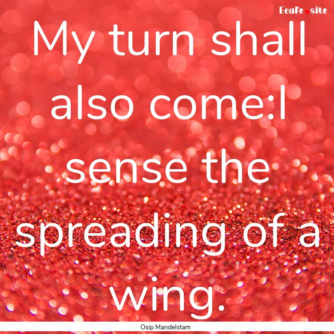 My turn shall also come:I sense the spreading.... : Quote by Osip Mandelstam