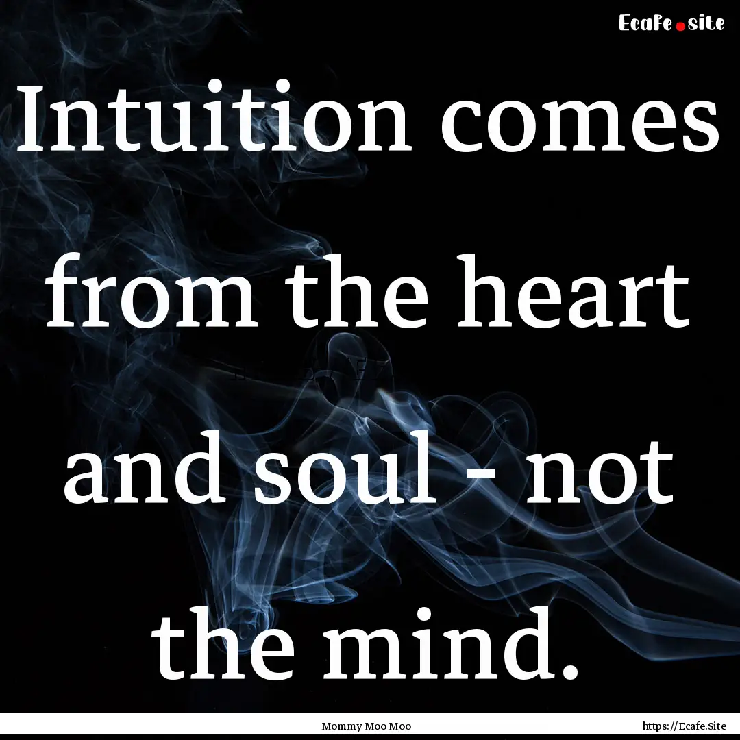 Intuition comes from the heart and soul -.... : Quote by Mommy Moo Moo