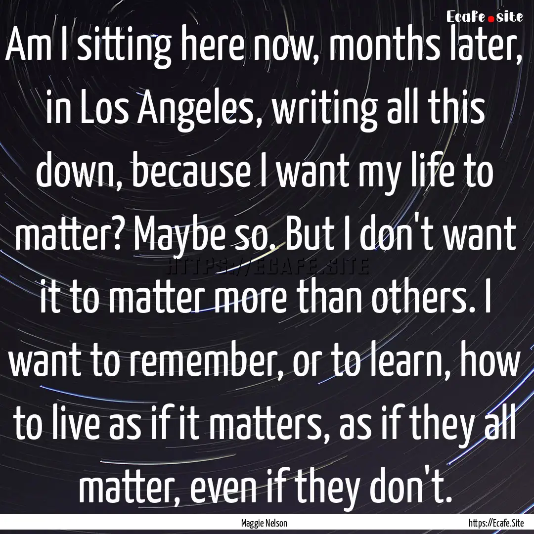 Am I sitting here now, months later, in Los.... : Quote by Maggie Nelson