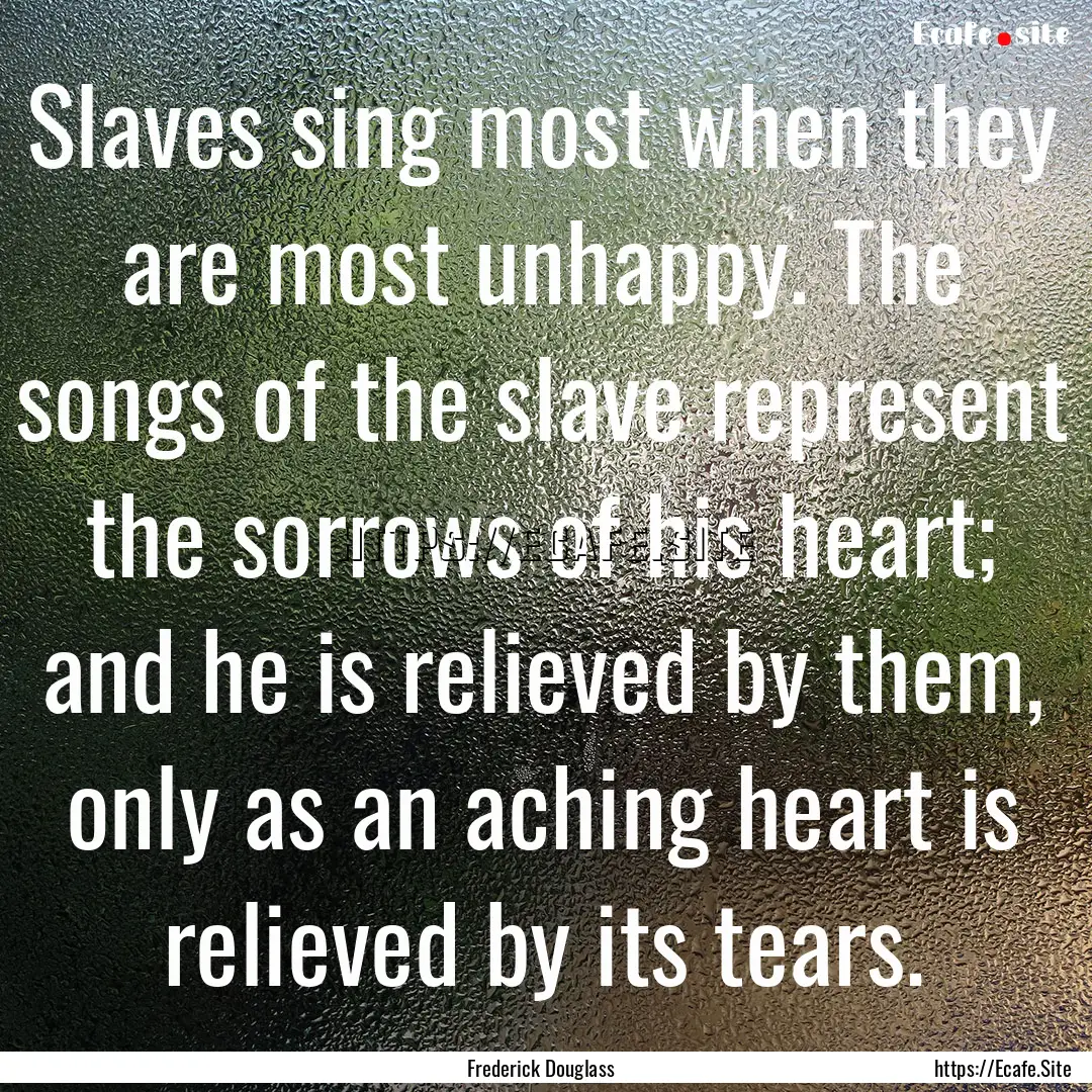 Slaves sing most when they are most unhappy..... : Quote by Frederick Douglass