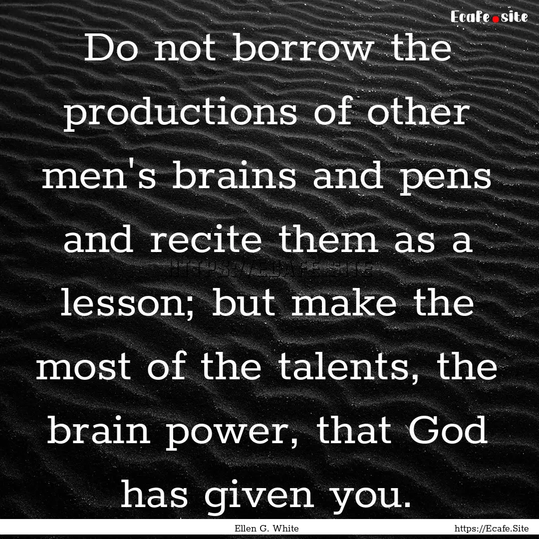 Do not borrow the productions of other men's.... : Quote by Ellen G. White