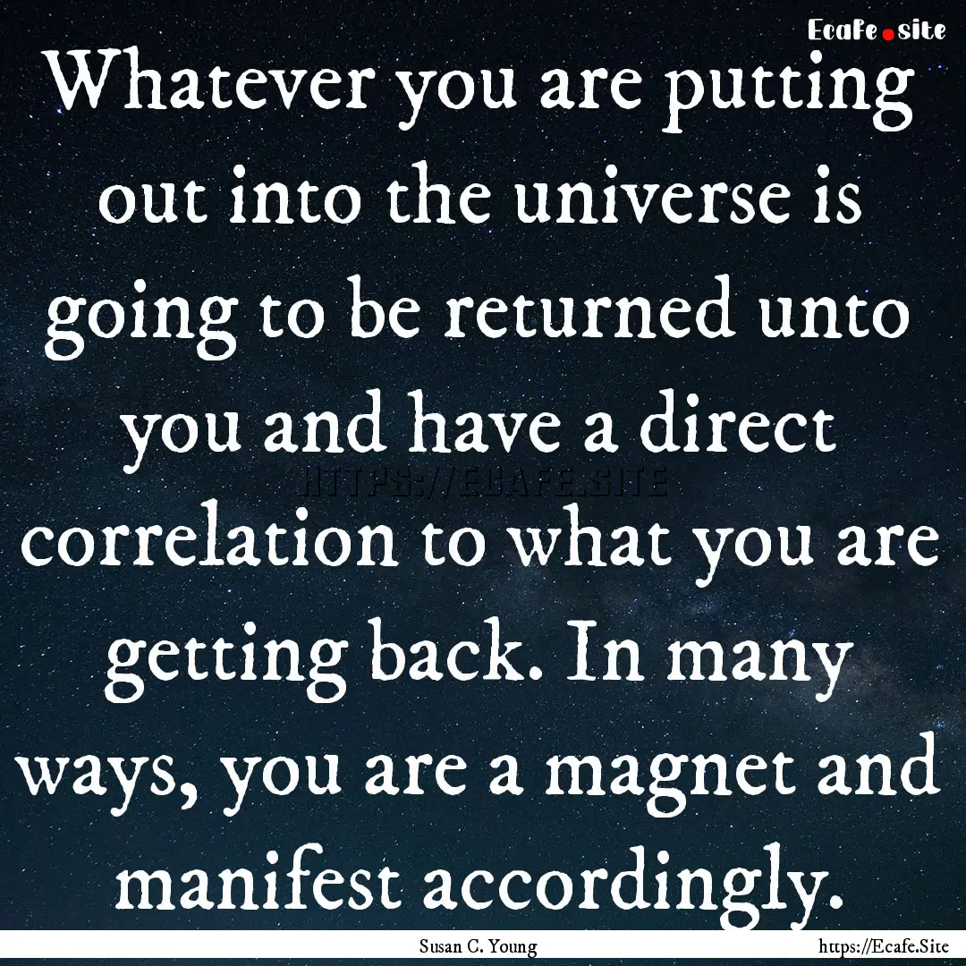 Whatever you are putting out into the universe.... : Quote by Susan C. Young