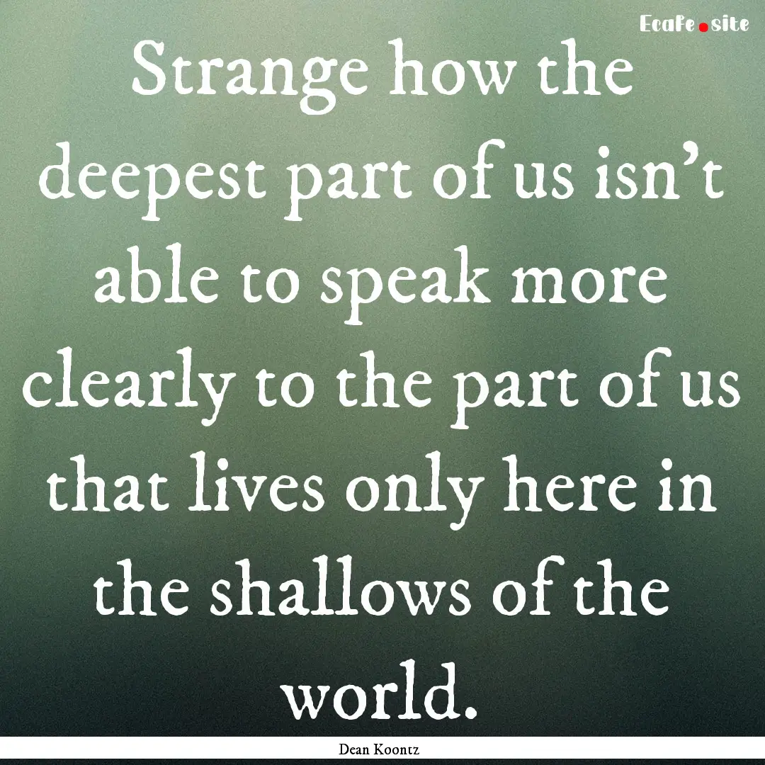 Strange how the deepest part of us isn't.... : Quote by Dean Koontz