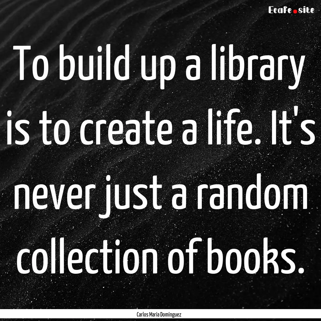 To build up a library is to create a life..... : Quote by Carlos María Domínguez