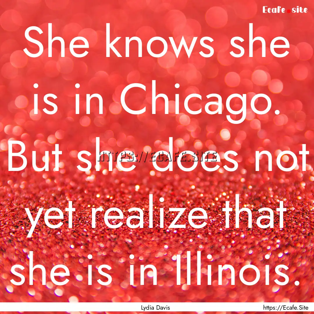 She knows she is in Chicago. But she does.... : Quote by Lydia Davis