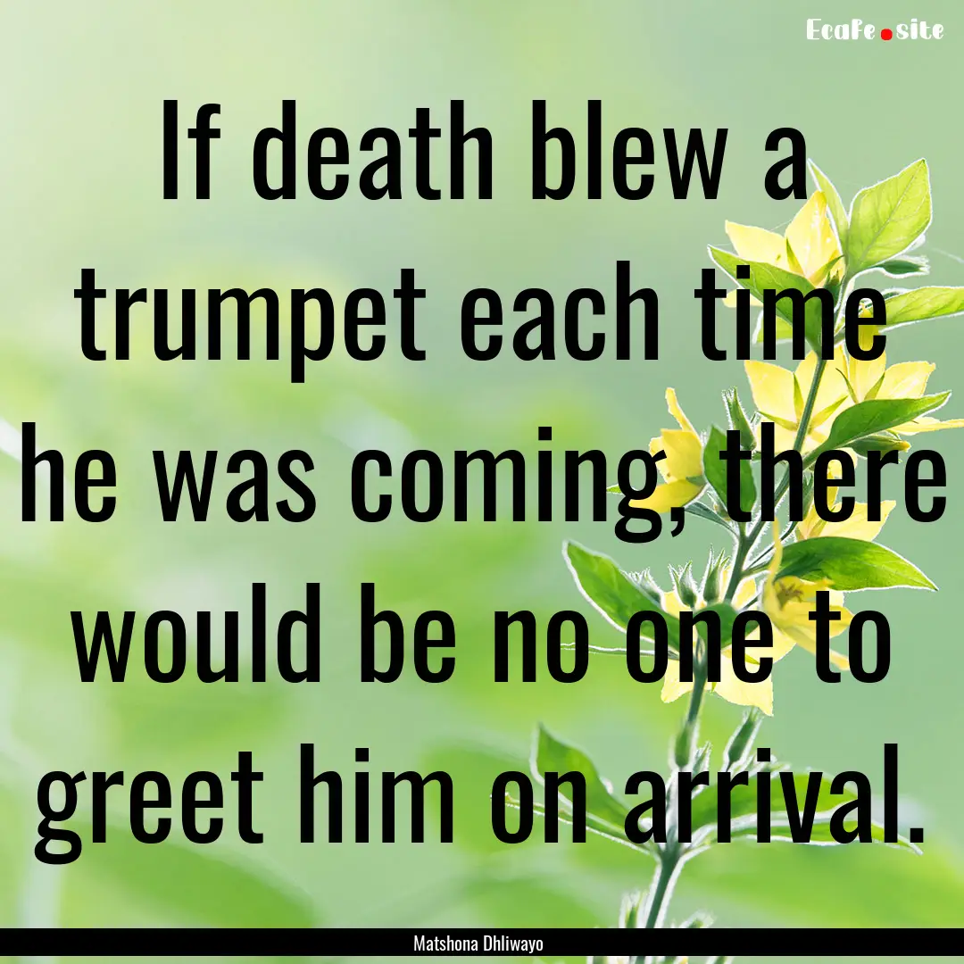 If death blew a trumpet each time he was.... : Quote by Matshona Dhliwayo