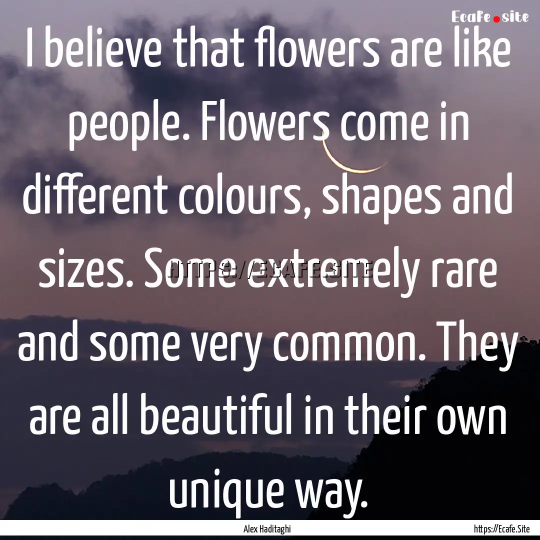 I believe that flowers are like people. Flowers.... : Quote by Alex Haditaghi