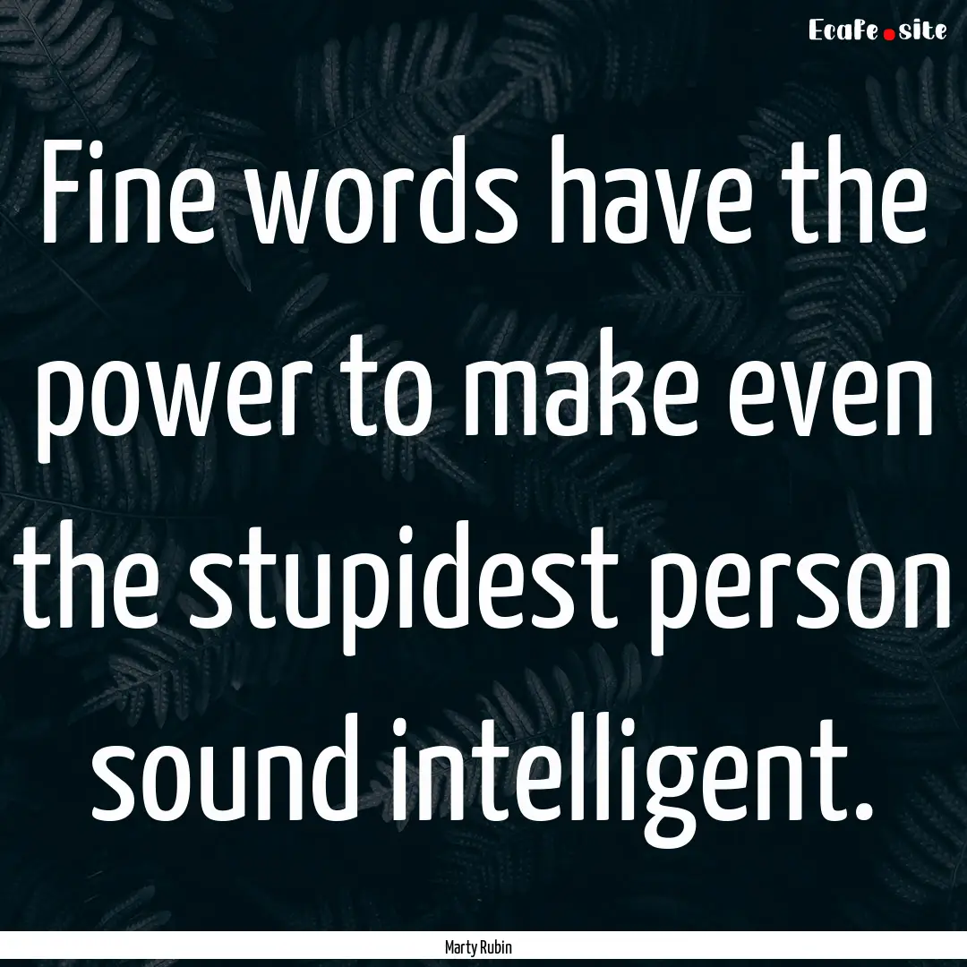 Fine words have the power to make even the.... : Quote by Marty Rubin