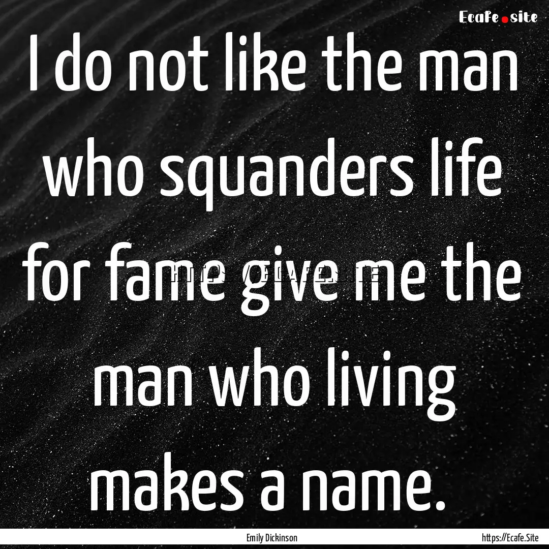 I do not like the man who squanders life.... : Quote by Emily Dickinson