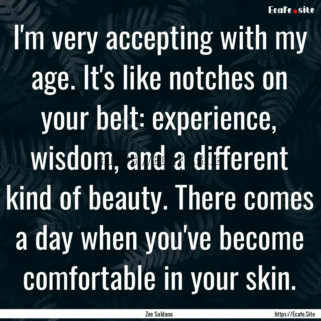 I'm very accepting with my age. It's like.... : Quote by Zoe Saldana