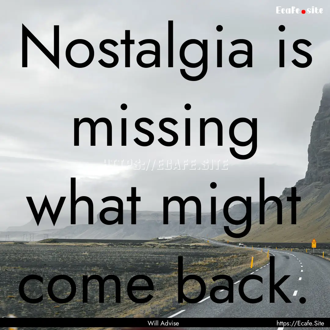 Nostalgia is missing what might come back..... : Quote by Will Advise