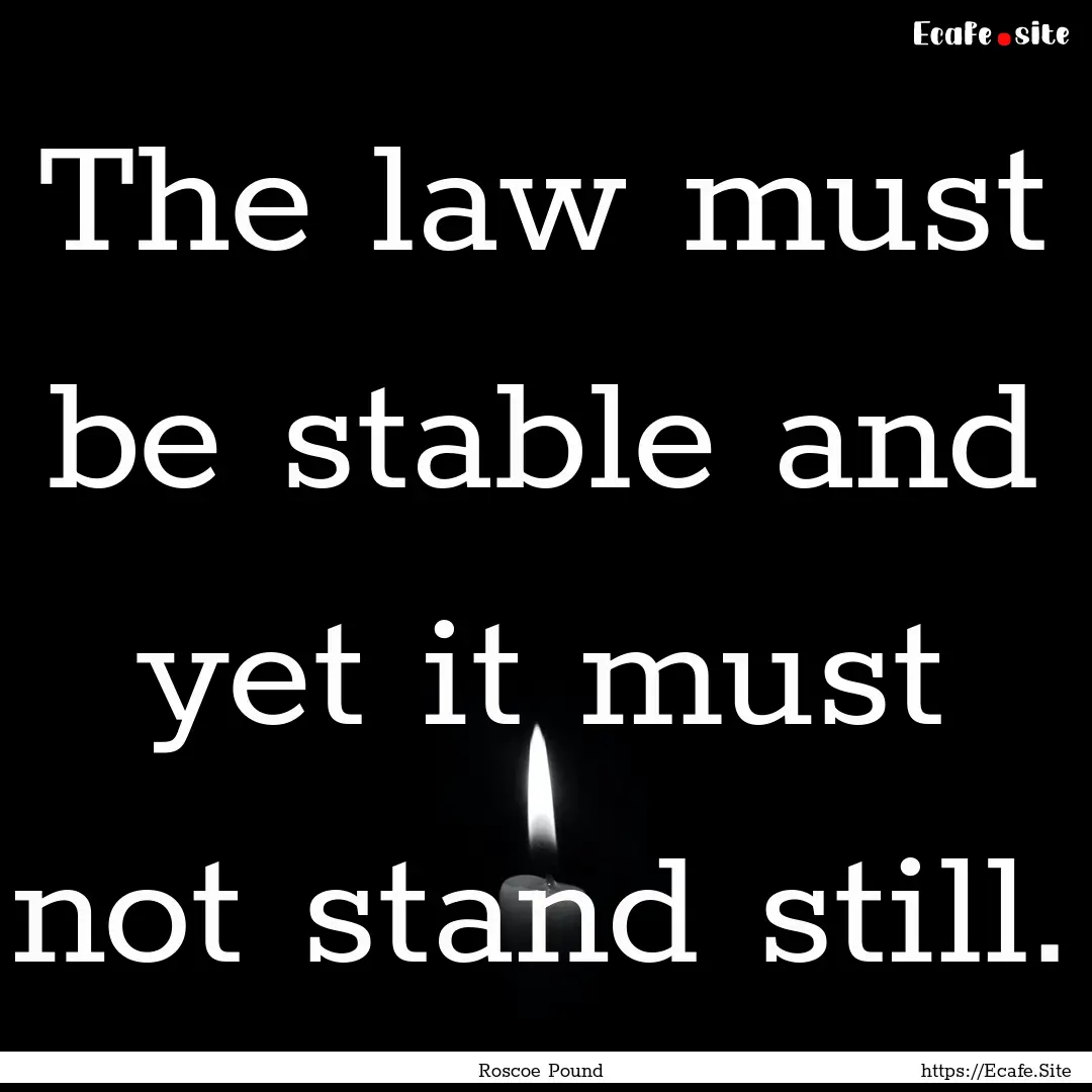 The law must be stable and yet it must not.... : Quote by Roscoe Pound