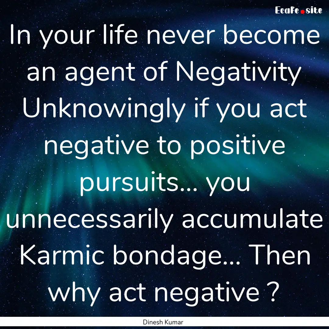 In your life never become an agent of Negativity.... : Quote by Dinesh Kumar