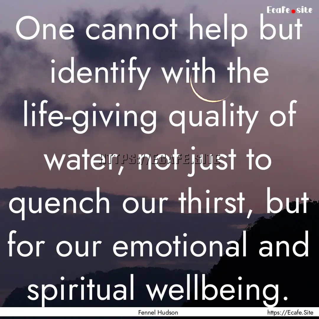 One cannot help but identify with the life-giving.... : Quote by Fennel Hudson