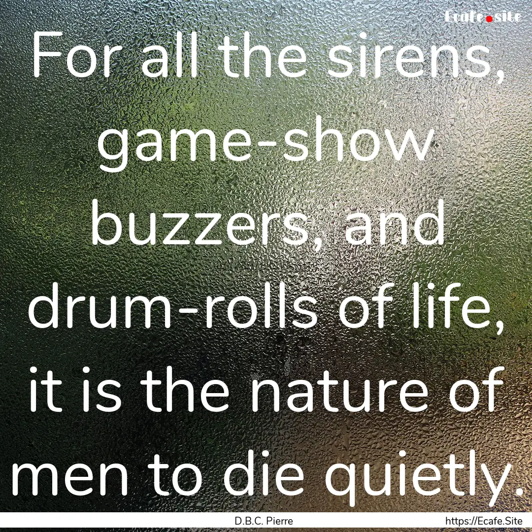 For all the sirens, game-show buzzers, and.... : Quote by D.B.C. Pierre