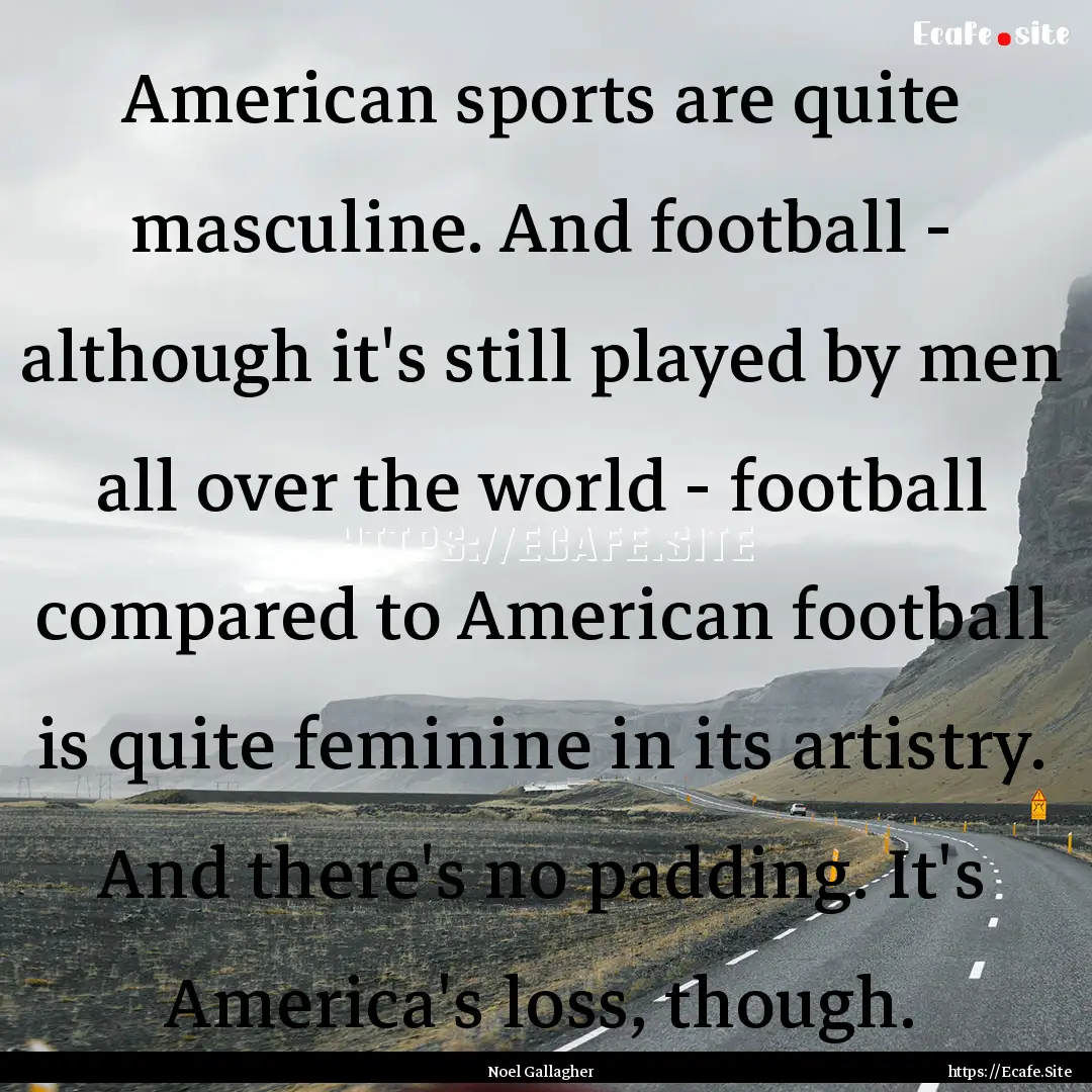 American sports are quite masculine. And.... : Quote by Noel Gallagher