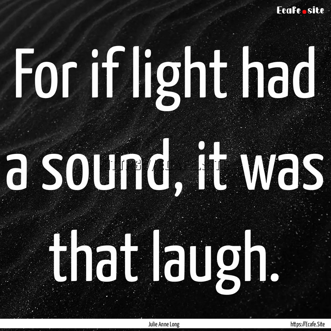 For if light had a sound, it was that laugh..... : Quote by Julie Anne Long