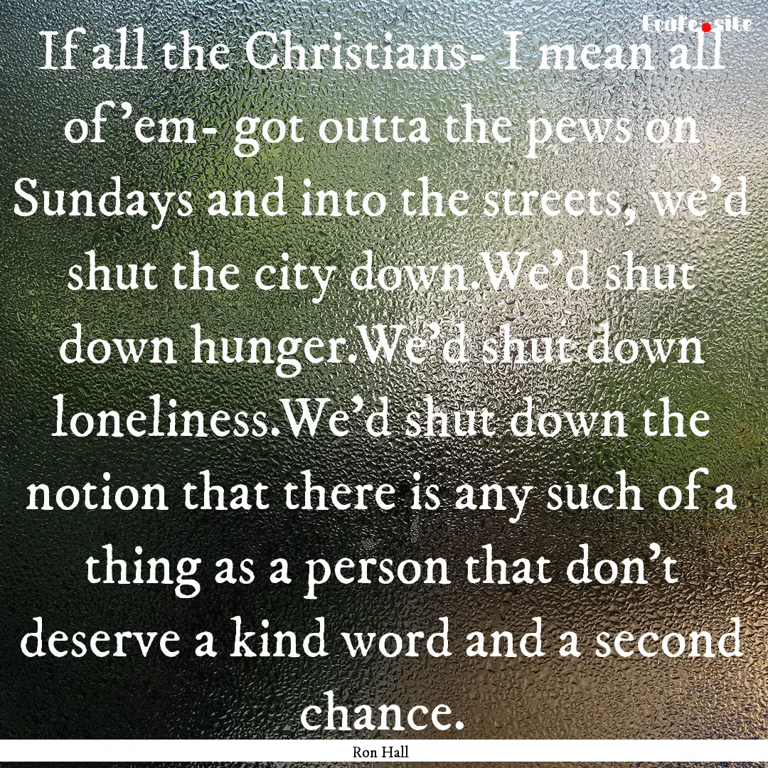 If all the Christians- I mean all of 'em-.... : Quote by Ron Hall