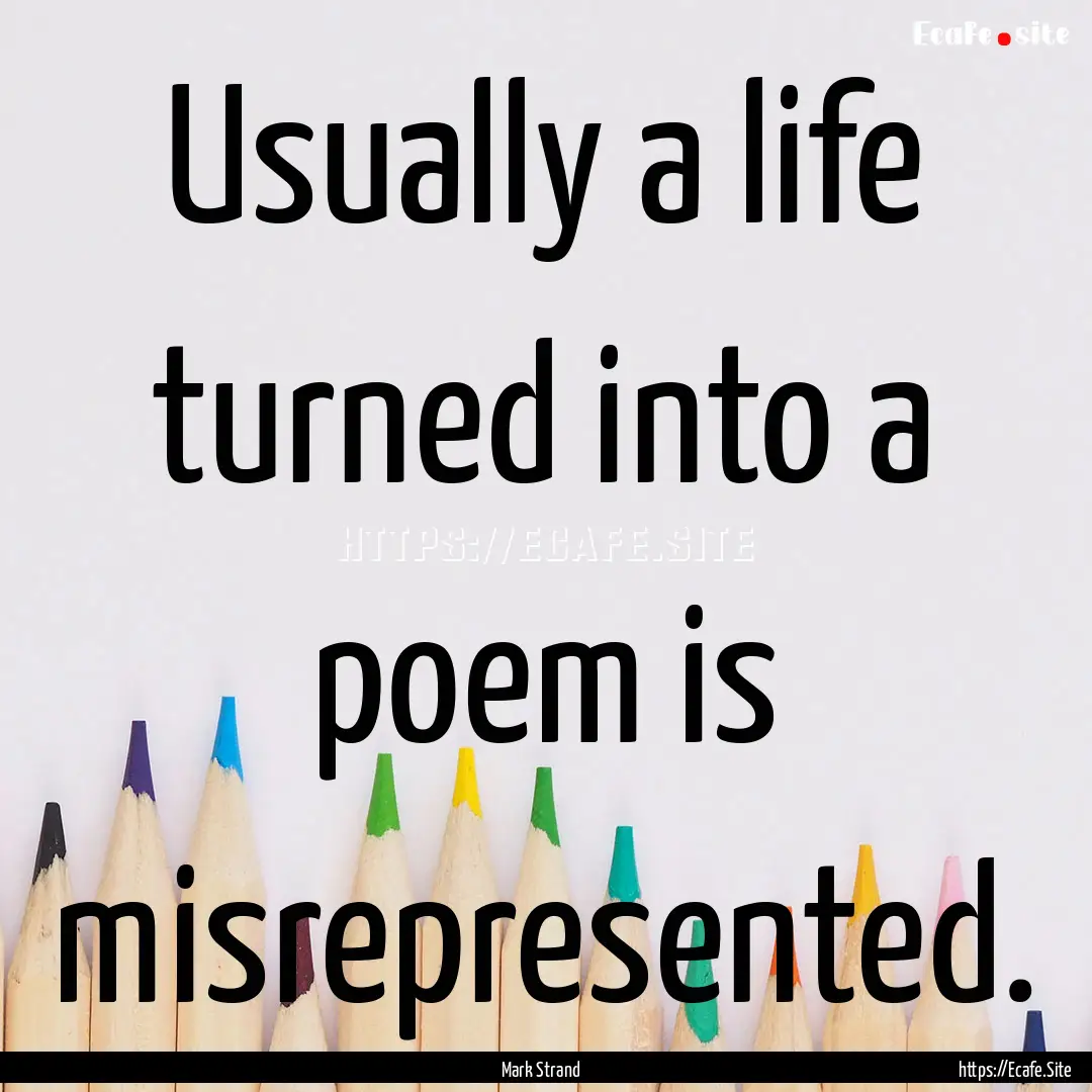 Usually a life turned into a poem is misrepresented..... : Quote by Mark Strand