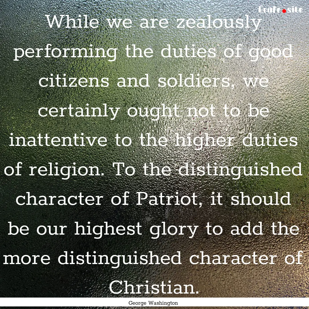 While we are zealously performing the duties.... : Quote by George Washington